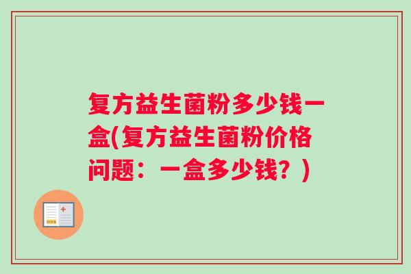 复方益生菌粉多少钱一盒(复方益生菌粉价格问题：一盒多少钱？)
