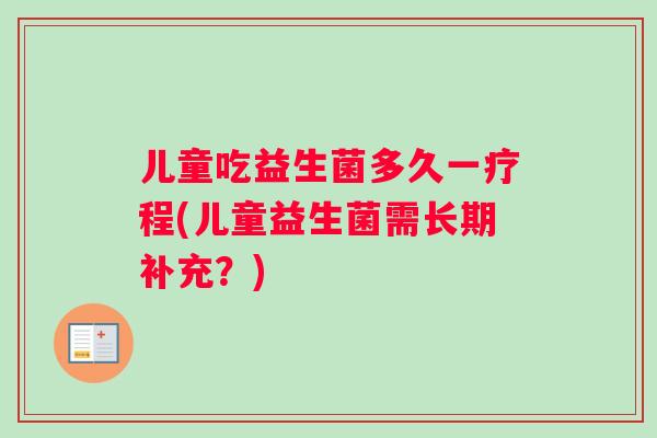 儿童吃益生菌多久一疗程(儿童益生菌需长期补充？)