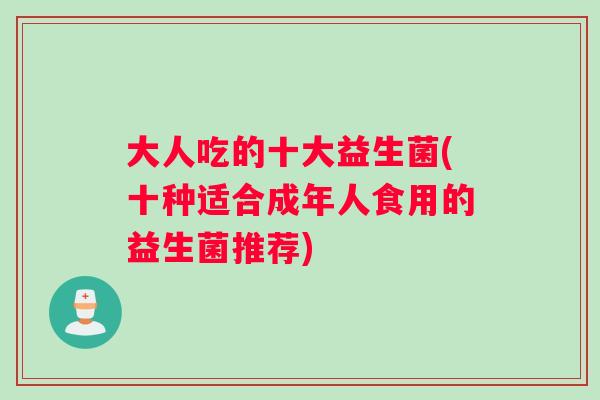 大人吃的十大益生菌(十种适合成年人食用的益生菌推荐)