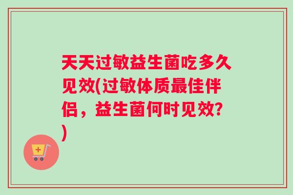 天天过敏益生菌吃多久见效(过敏体质最佳伴侣，益生菌何时见效？)
