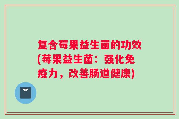复合莓果益生菌的功效(莓果益生菌：强化免疫力，改善肠道健康)