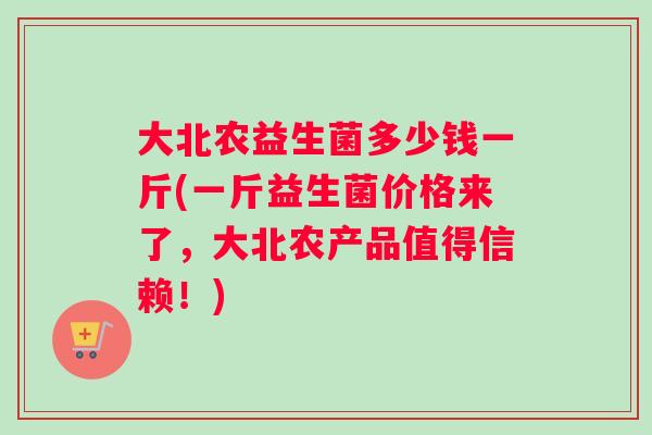 大北农益生菌多少钱一斤(一斤益生菌价格来了，大北农产品值得信赖！)