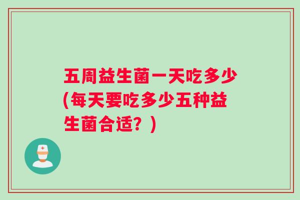 五周益生菌一天吃多少(每天要吃多少五种益生菌合适？)