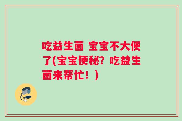 吃益生菌 宝宝不大便了(宝宝便秘？吃益生菌来帮忙！)