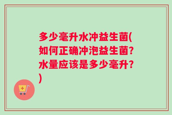 多少毫升水冲益生菌(如何正确冲泡益生菌？水量应该是多少毫升？)