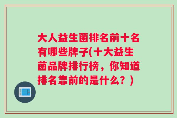 大人益生菌排名前十名有哪些牌子(十大益生菌品牌排行榜，你知道排名靠前的是什么？)