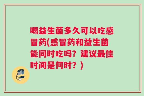 喝益生菌多久可以吃感冒药(感冒药和益生菌能同时吃吗？建议最佳时间是何时？)