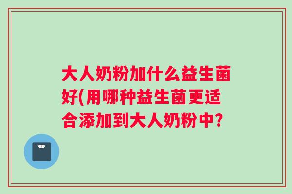 大人奶粉加什么益生菌好(用哪种益生菌更适合添加到大人奶粉中？