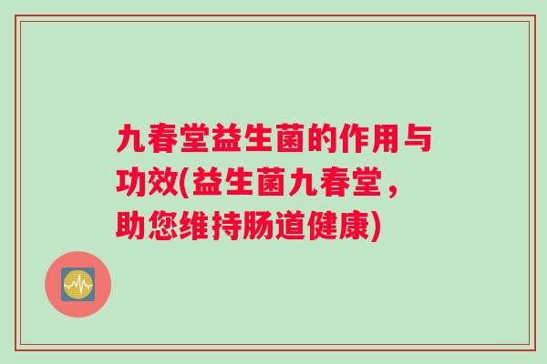 九春堂益生菌的作用与功效(益生菌九春堂，助您维持肠道健康)