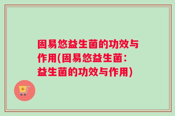 固易悠益生菌的功效与作用(固易悠益生菌：益生菌的功效与作用)