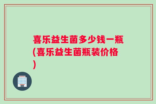 喜乐益生菌多少钱一瓶(喜乐益生菌瓶装价格)