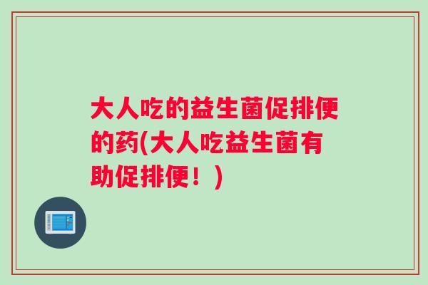 大人吃的益生菌促排便的药(大人吃益生菌有助促排便！)