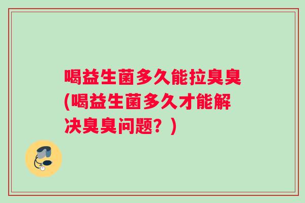 喝益生菌多久能拉臭臭(喝益生菌多久才能解决臭臭问题？)