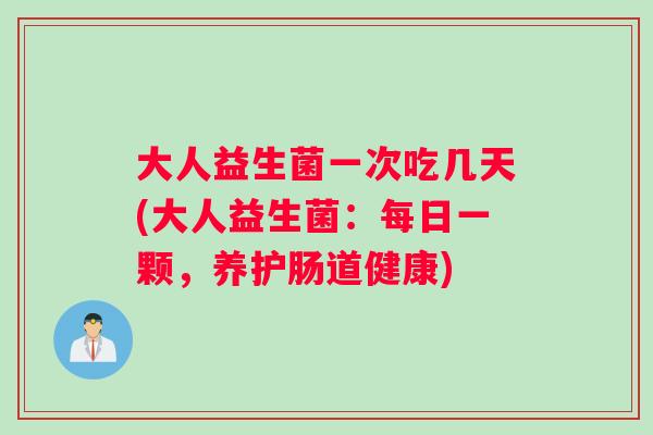 大人益生菌一次吃几天(大人益生菌：每日一颗，养护肠道健康)