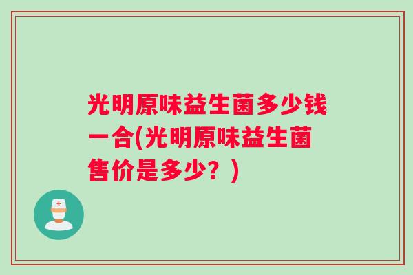 光明原味益生菌多少钱一合(光明原味益生菌售价是多少？)