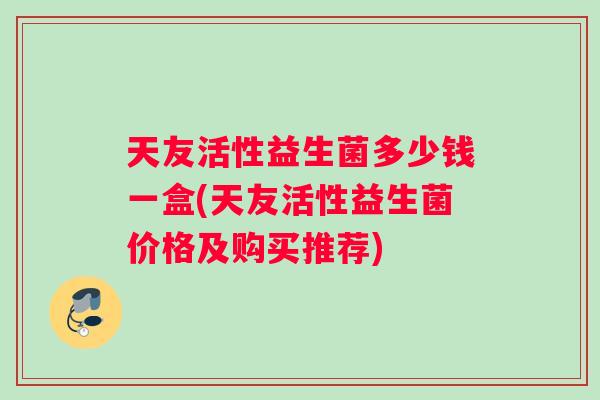 天友活性益生菌多少钱一盒(天友活性益生菌价格及购买推荐)