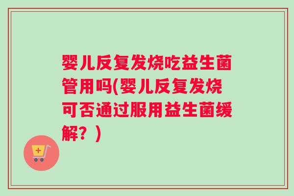 婴儿反复发烧吃益生菌管用吗(婴儿反复发烧可否通过服用益生菌缓解？)