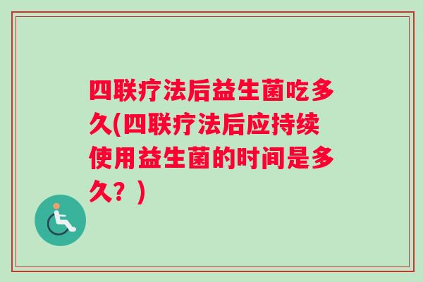 四联疗法后益生菌吃多久(四联疗法后应持续使用益生菌的时间是多久？)
