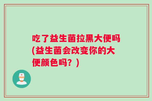 吃了益生菌拉黑大便吗(益生菌会改变你的大便颜色吗？)