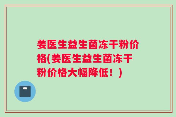 姜医生益生菌冻干粉价格(姜医生益生菌冻干粉价格大幅降低！)