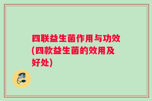 四联益生菌作用与功效(四款益生菌的效用及好处)