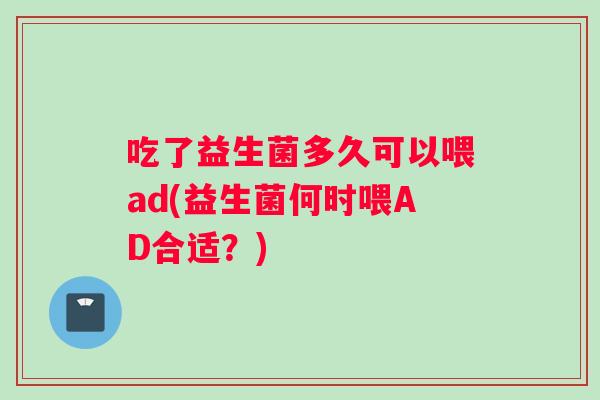 吃了益生菌多久可以喂ad(益生菌何时喂AD合适？)
