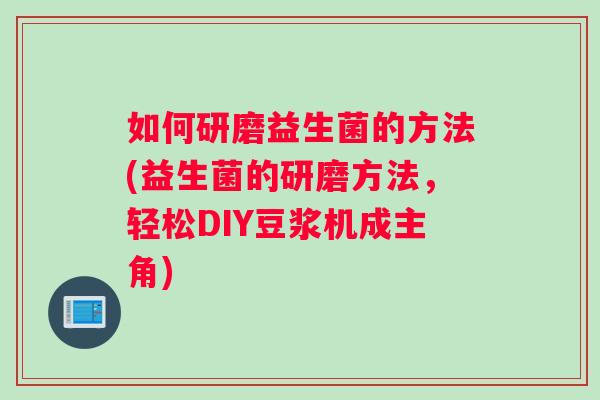 如何研磨益生菌的方法(益生菌的研磨方法，轻松DIY豆浆机成主角)