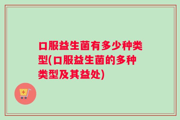 口服益生菌有多少种类型(口服益生菌的多种类型及其益处)