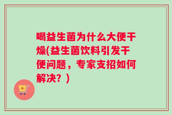 喝益生菌为什么大便干燥(益生菌饮料引发干便问题，专家支招如何解决？)