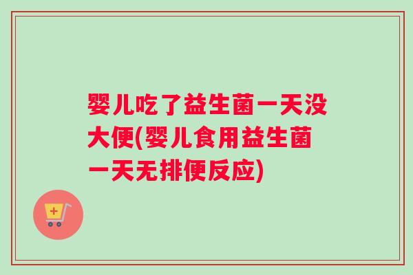 婴儿吃了益生菌一天没大便(婴儿食用益生菌一天无排便反应)