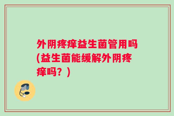 外阴疼痒益生菌管用吗(益生菌能缓解外阴疼痒吗？)