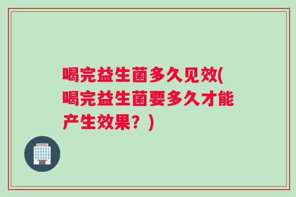喝完益生菌多久见效(喝完益生菌要多久才能产生效果？)