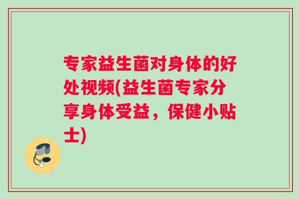 专家益生菌对身体的好处视频(益生菌专家分享身体受益，保健小贴士)