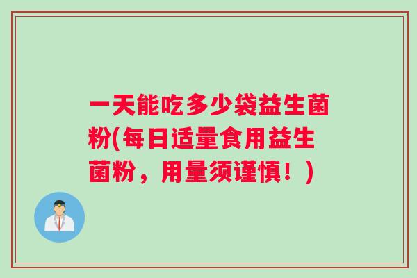 一天能吃多少袋益生菌粉(每日适量食用益生菌粉，用量须谨慎！)