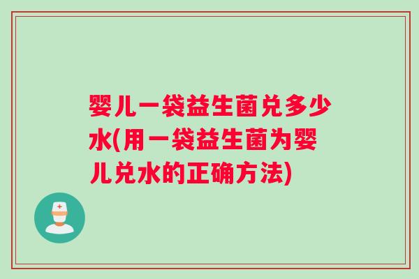 婴儿一袋益生菌兑多少水(用一袋益生菌为婴儿兑水的正确方法)