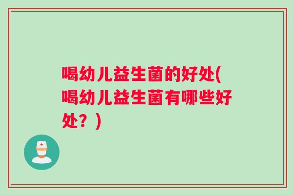 喝幼儿益生菌的好处(喝幼儿益生菌有哪些好处？)