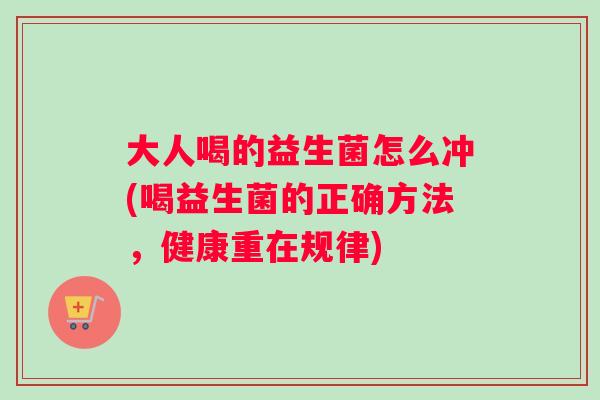大人喝的益生菌怎么冲(喝益生菌的正确方法，健康重在规律)