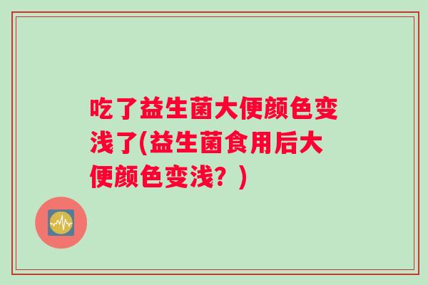 吃了益生菌大便颜色变浅了(益生菌食用后大便颜色变浅？)