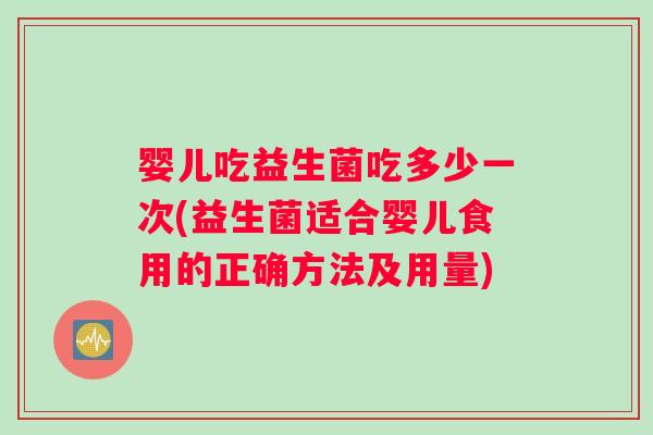 婴儿吃益生菌吃多少一次(益生菌适合婴儿食用的正确方法及用量)