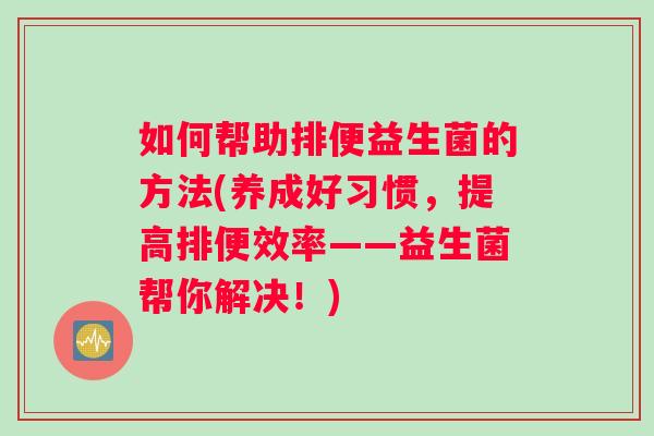 如何帮助排便益生菌的方法(养成好习惯，提高排便效率——益生菌帮你解决！)