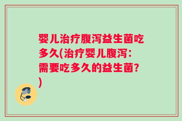 婴儿治疗腹泻益生菌吃多久(治疗婴儿腹泻：需要吃多久的益生菌？)
