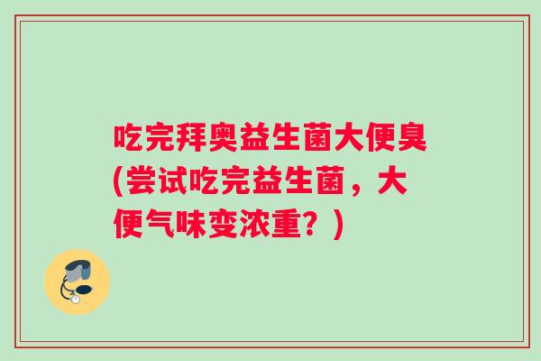 吃完拜奥益生菌大便臭(尝试吃完益生菌，大便气味变浓重？)