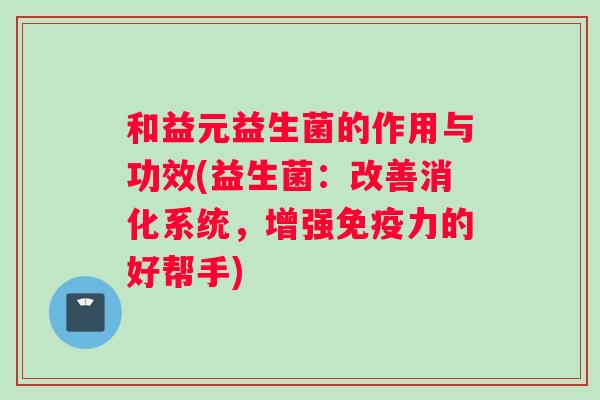 和益元益生菌的作用与功效(益生菌：改善消化系统，增强免疫力的好帮手)