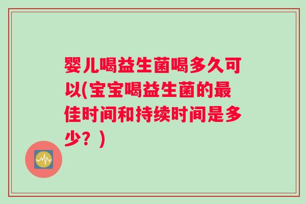 婴儿喝益生菌喝多久可以(宝宝喝益生菌的最佳时间和持续时间是多少？)