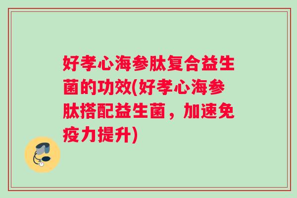 好孝心海参肽复合益生菌的功效(好孝心海参肽搭配益生菌，加速免疫力提升)