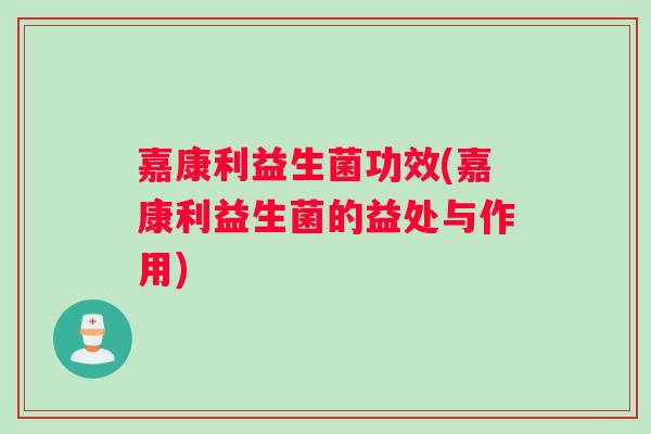 嘉康利益生菌功效(嘉康利益生菌的益处与作用)