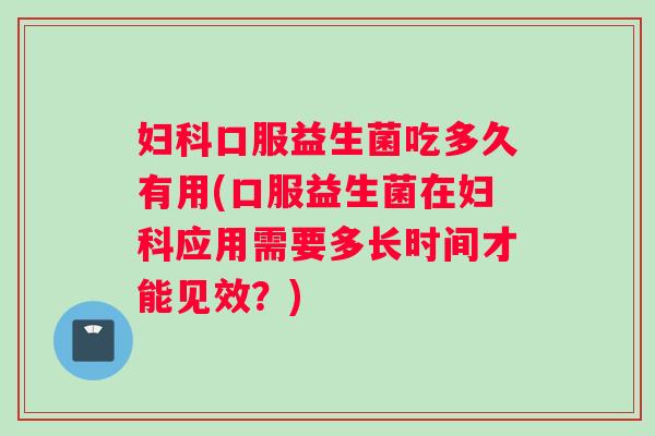 妇科口服益生菌吃多久有用(口服益生菌在妇科应用需要多长时间才能见效？)