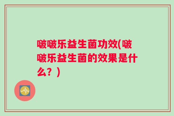 啵啵乐益生菌功效(啵啵乐益生菌的效果是什么？)