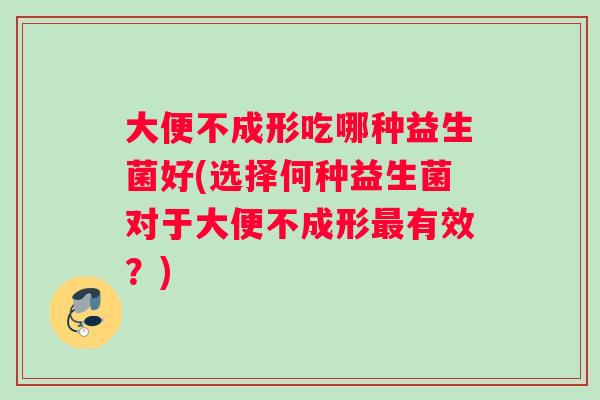 大便不成形吃哪种益生菌好(选择何种益生菌对于大便不成形最有效？)