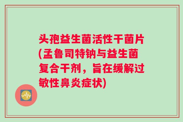 头孢益生菌活性干菌片(孟鲁司特钠与益生菌复合干剂，旨在缓解过敏性鼻炎症状)